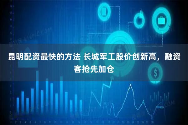 昆明配资最快的方法 长城军工股价创新高，融资客抢先加仓