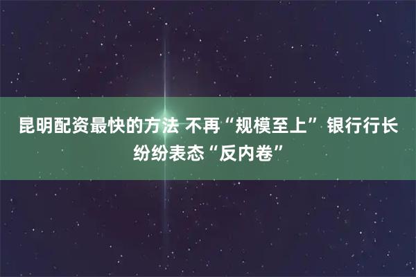 昆明配资最快的方法 不再“规模至上” 银行行长纷纷表态“反内卷”