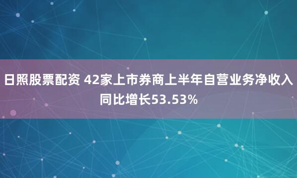 日照股票配资 42家上市券商上半年自营业务净收入同比增长53.53%