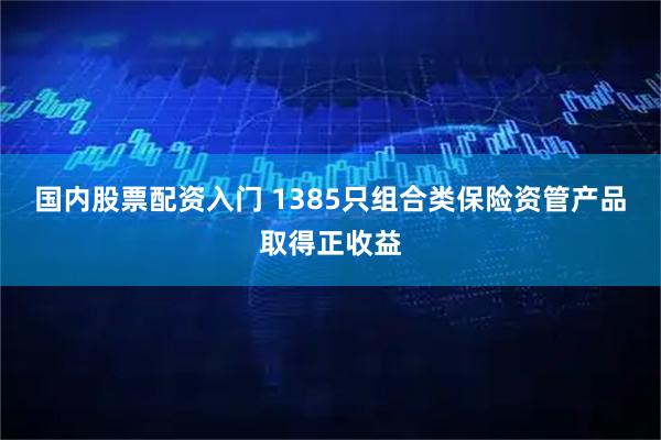 国内股票配资入门 1385只组合类保险资管产品取得正收益