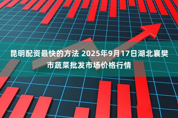 昆明配资最快的方法 2025年9月17日湖北襄樊市蔬菜批发市场价格行情