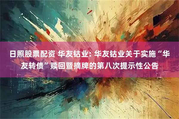 日照股票配资 华友钴业: 华友钴业关于实施“华友转债”赎回暨摘牌的第八次提示性公告