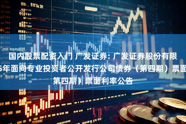 国内股票配资入门 广发证券: 广发证券股份有限公司2025年面向专业投资者公开发行公司债券（第四期）票面利率公告