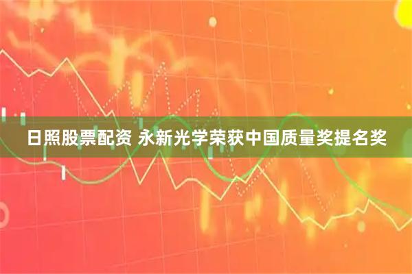 日照股票配资 永新光学荣获中国质量奖提名奖