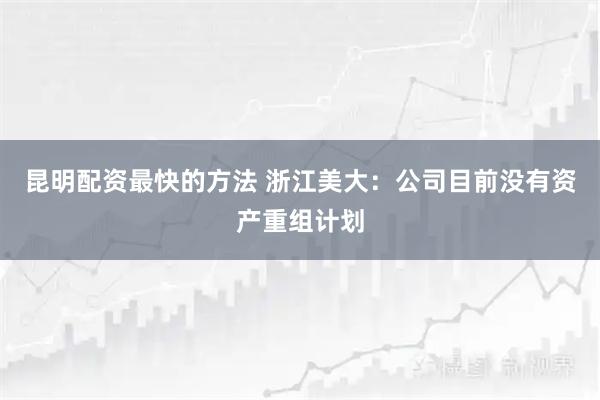 昆明配资最快的方法 浙江美大：公司目前没有资产重组计划