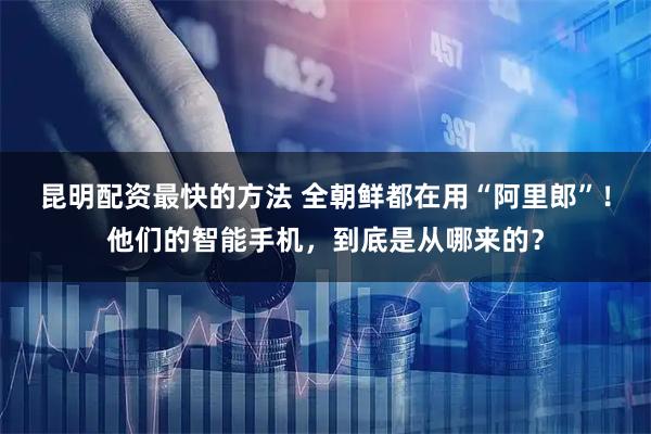 昆明配资最快的方法 全朝鲜都在用“阿里郎”！他们的智能手机，到底是从哪来的？