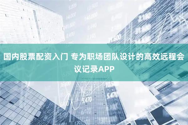 国内股票配资入门 专为职场团队设计的高效远程会议记录APP