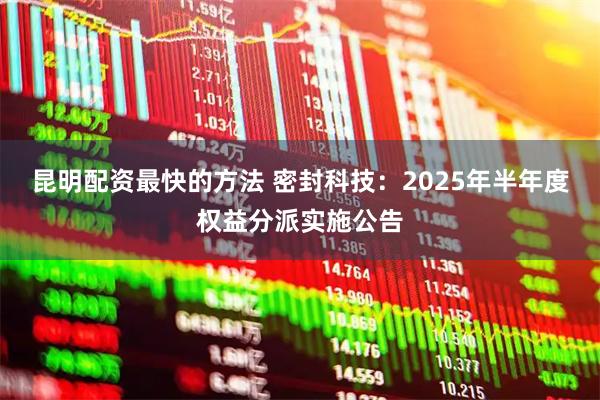 昆明配资最快的方法 密封科技：2025年半年度权益分派实施公告
