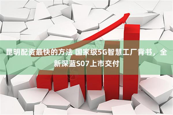 昆明配资最快的方法 国家级5G智慧工厂背书，全新深蓝S07上市交付