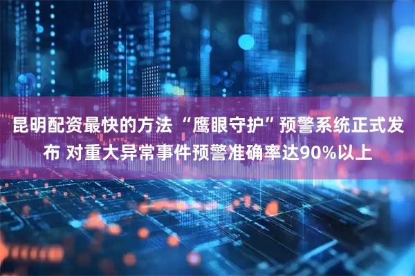 昆明配资最快的方法 “鹰眼守护”预警系统正式发布 对重大异常事件预警准确率达90%以上