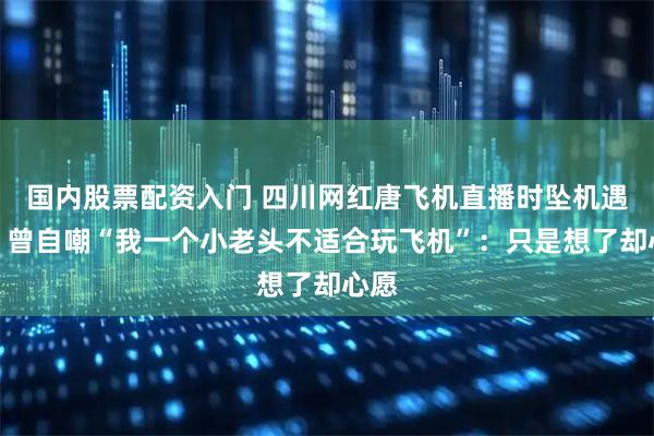 国内股票配资入门 四川网红唐飞机直播时坠机遇难，曾自嘲“我一个小老头不适合玩飞机”：只是想了却心愿