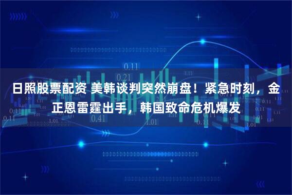 日照股票配资 美韩谈判突然崩盘！紧急时刻，金正恩雷霆出手，韩国致命危机爆发