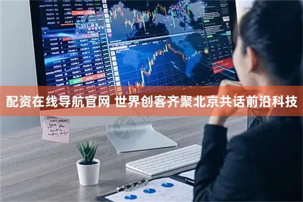 配资在线导航官网 世界创客齐聚北京共话前沿科技