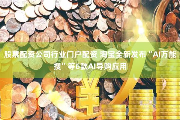 股票配资公司行业门户配资 淘宝全新发布“AI万能搜”等6款AI导购应用