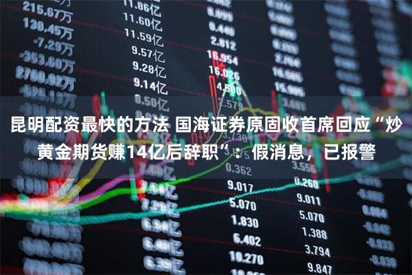 昆明配资最快的方法 国海证券原固收首席回应“炒黄金期货赚14亿后辞职”：假消息，已报警