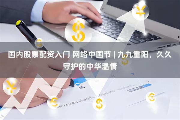 国内股票配资入门 网络中国节 | 九九重阳，久久守护的中华温情