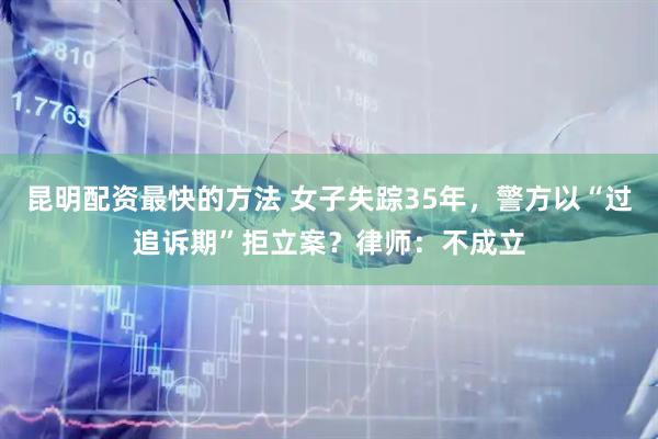 昆明配资最快的方法 女子失踪35年，警方以“过追诉期”拒立案？律师：不成立