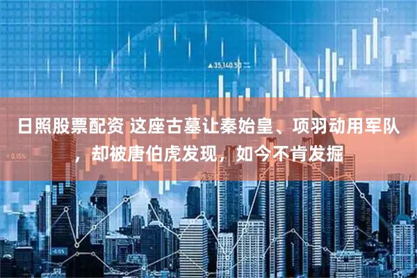 日照股票配资 这座古墓让秦始皇、项羽动用军队，却被唐伯虎发现，如今不肯发掘
