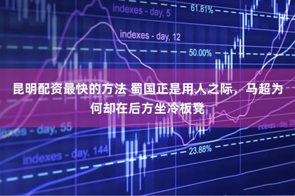 昆明配资最快的方法 蜀国正是用人之际，马超为何却在后方坐冷板凳