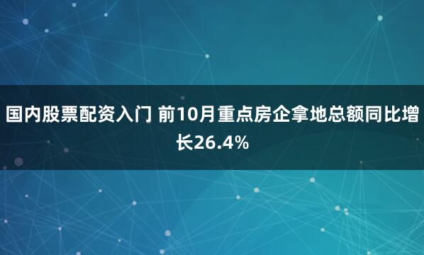 国内股票配资入门 前10月重点房企拿地总额同比增长26.4%