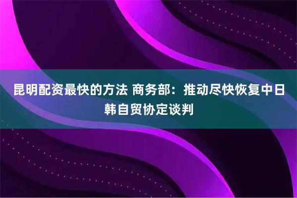 昆明配资最快的方法 商务部：推动尽快恢复中日韩自贸协定谈判