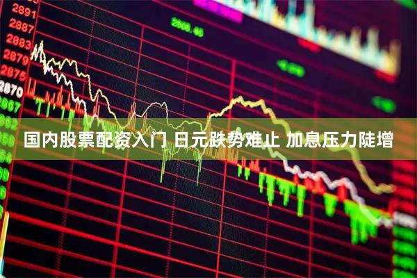 国内股票配资入门 日元跌势难止 加息压力陡增