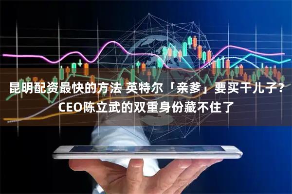 昆明配资最快的方法 英特尔「亲爹」要买干儿子？CEO陈立武的双重身份藏不住了