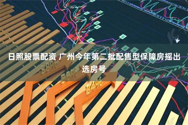日照股票配资 广州今年第二批配售型保障房摇出选房号