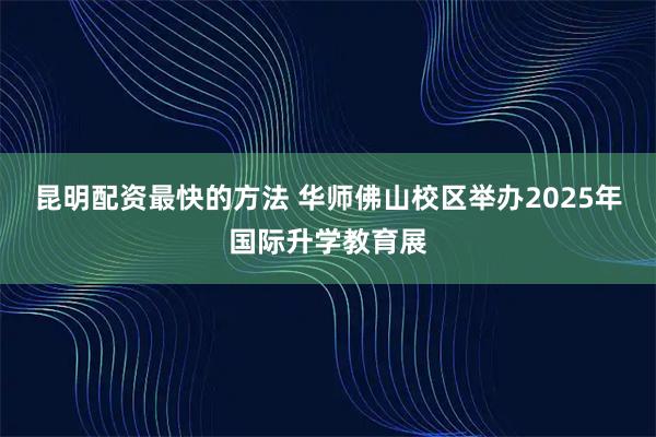 昆明配资最快的方法 华师佛山校区举办2025年国际升学教育展
