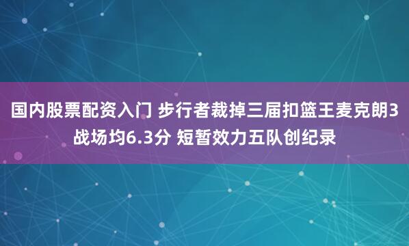 国内股票配资入门 步行者裁掉三届扣篮王麦克朗3战场均6.3分 短暂效力五队创纪录