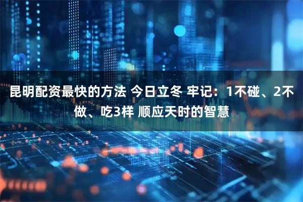 昆明配资最快的方法 今日立冬 牢记：1不碰、2不做、吃3样 顺应天时的智慧