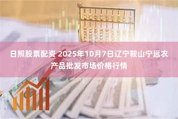 日照股票配资 2025年10月7日辽宁鞍山宁远农产品批发市场价格行情