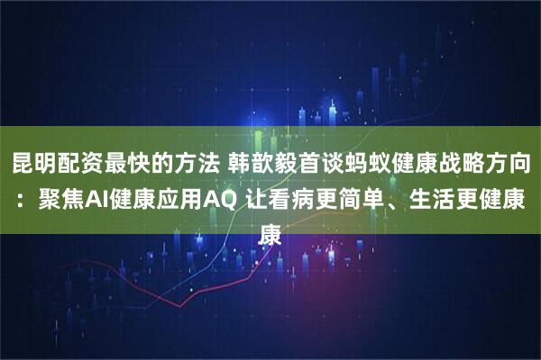 昆明配资最快的方法 韩歆毅首谈蚂蚁健康战略方向：聚焦AI健康应用AQ 让看病更简单、生活更健康
