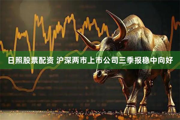 日照股票配资 沪深两市上市公司三季报稳中向好