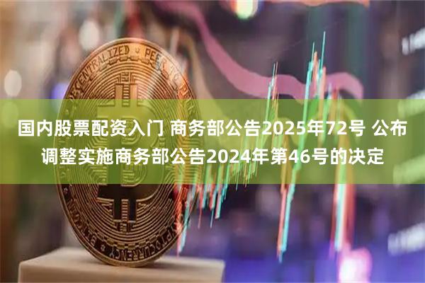 国内股票配资入门 商务部公告2025年72号 公布调整实施商务部公告2024年第46号的决定