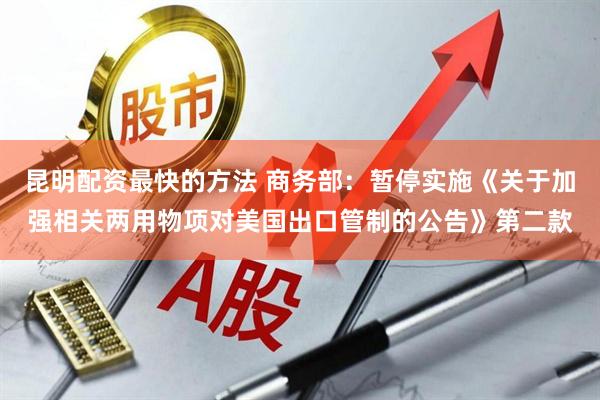 昆明配资最快的方法 商务部：暂停实施《关于加强相关两用物项对美国出口管制的公告》第二款