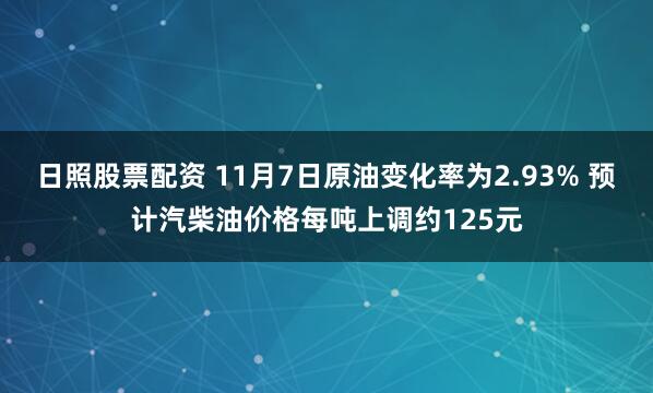 日照股票配资 11月7日原油变化率为2.93% 预计汽柴油价格每吨上调约125元