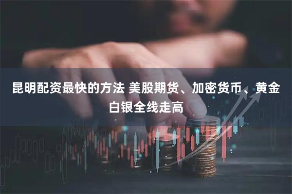 昆明配资最快的方法 美股期货、加密货币、黄金白银全线走高