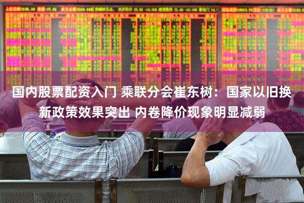 国内股票配资入门 乘联分会崔东树：国家以旧换新政策效果突出 内卷降价现象明显减弱