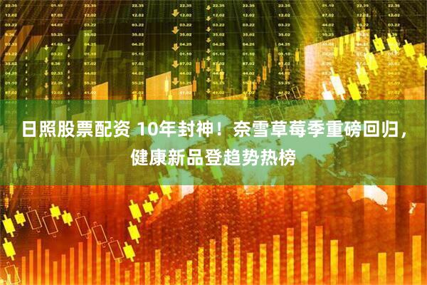 日照股票配资 10年封神！奈雪草莓季重磅回归，健康新品登趋势热榜