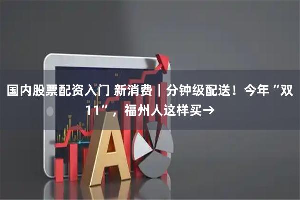 国内股票配资入门 新消费｜分钟级配送！今年“双11”，福州人这样买→