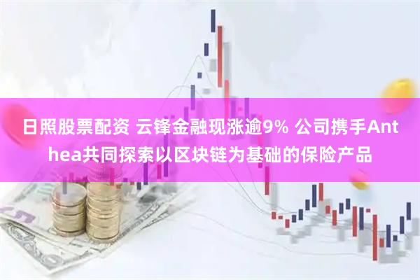 日照股票配资 云锋金融现涨逾9% 公司携手Anthea共同探索以区块链为基础的保险产品