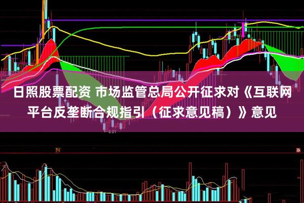 日照股票配资 市场监管总局公开征求对《互联网平台反垄断合规指引（征求意见稿）》意见