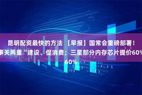 昆明配资最快的方法 【早报】国常会重磅部署！事关两重“建设、促消费；三星部分内存芯片提价60%