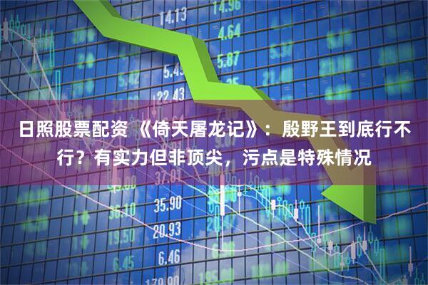 日照股票配资 《倚天屠龙记》：殷野王到底行不行？有实力但非顶尖，污点是特殊情况