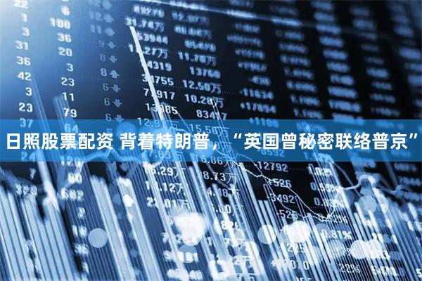 日照股票配资 背着特朗普，“英国曾秘密联络普京”