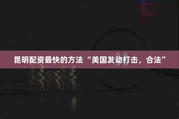 昆明配资最快的方法 “美国发动打击，合法”