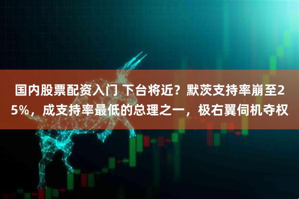 国内股票配资入门 下台将近？默茨支持率崩至25%，成支持率最低的总理之一，极右翼伺机夺权