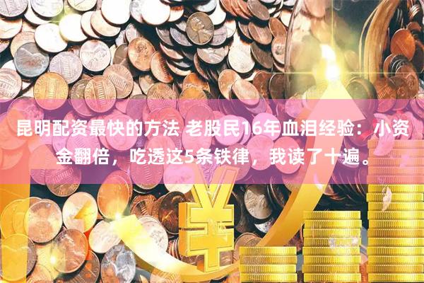 昆明配资最快的方法 老股民16年血泪经验：小资金翻倍，吃透这5条铁律，我读了十遍。