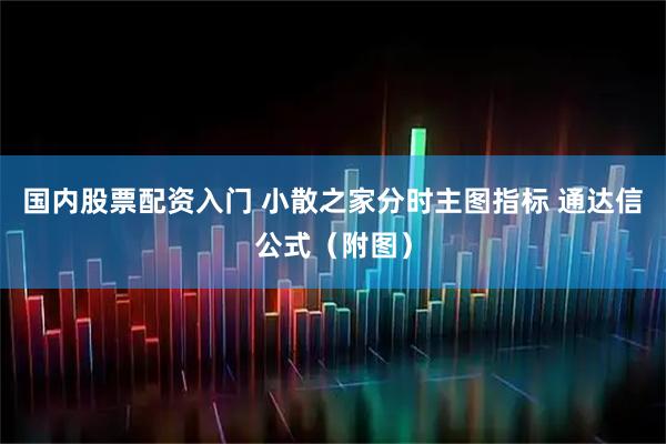 国内股票配资入门 小散之家分时主图指标 通达信公式（附图）